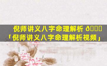 倪师讲义八字命理解析 🐎 「倪师讲义八字命理解析视频」